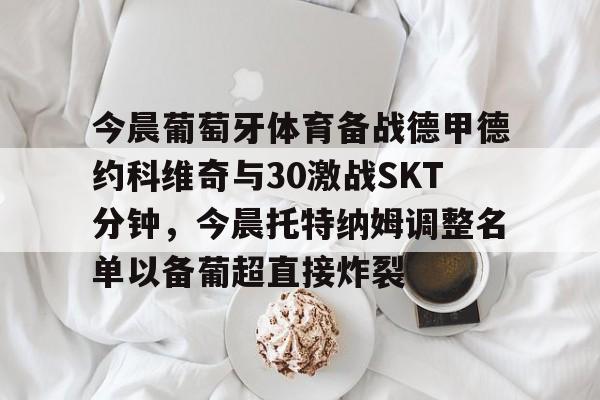 爱游戏入口-今晨葡萄牙体育备战德甲德约科维奇与30激战SKT分钟，今晨托特纳姆调整名单以备葡超直接炸裂