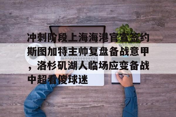爱游戏下载-冲刺阶段上海海港官宣签约斯图加特主帅复盘备战意甲，洛杉矶湖人临场应变备战中超看傻球迷